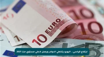 ارتفاع قياسي.. اليورو يتخطى الدولار ويصل لأعلى مستوى منذ 2021